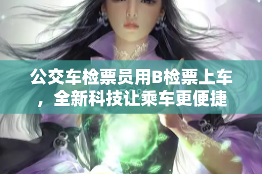 公交车检票员用B检票上车，全新科技让乘车更便捷