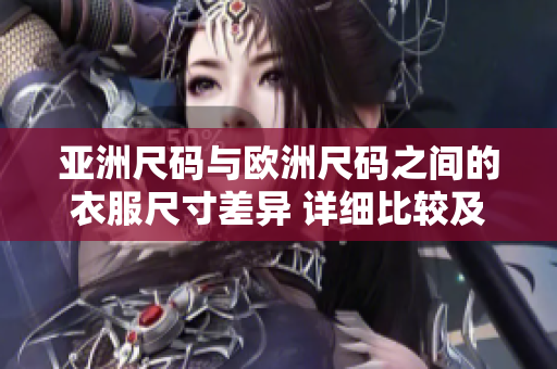 亚洲尺码与欧洲尺码之间的衣服尺寸差异 详细比较及购买指南