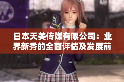 日本天美传媒有限公司：业界新秀的全面评估及发展前景展望