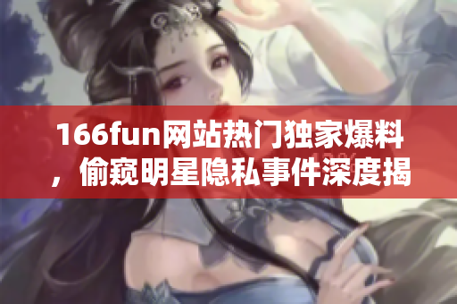 166fun网站热门独家爆料，偷窥明星隐私事件深度揭秘