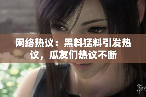 网络热议：黑料猛料引发热议，瓜友们热议不断