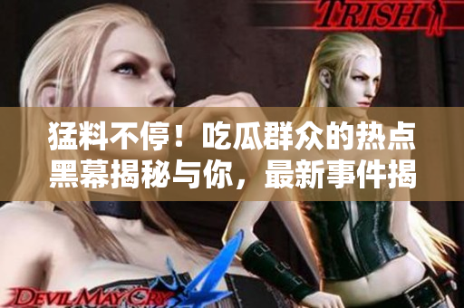 猛料不停！吃瓜群众的热点黑幕揭秘与你，最新事件揭露不间断