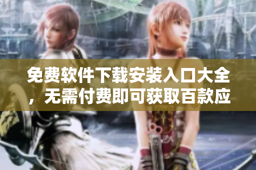 免费软件下载安装入口大全，无需付费即可获取百款应用