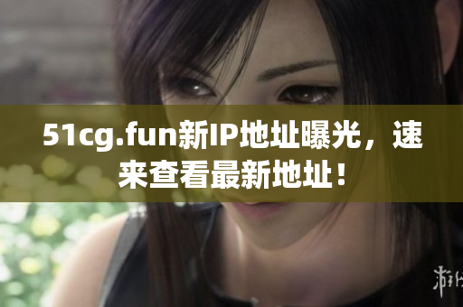 51cg.fun新IP地址曝光，速来查看最新地址！