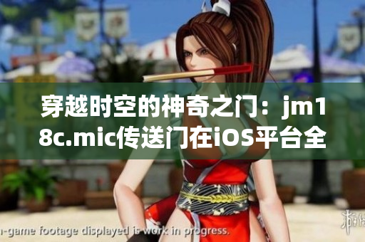 穿越时空的神奇之门：jm18c.mic传送门在iOS平台全新呈现