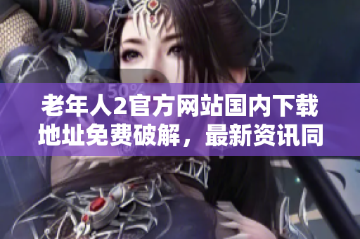 老年人2官方网站国内下载地址免费破解，最新资讯同步更新