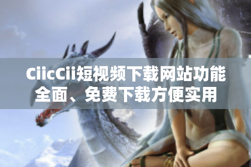 CiicCii短视频下载网站功能全面、免费下载方便实用