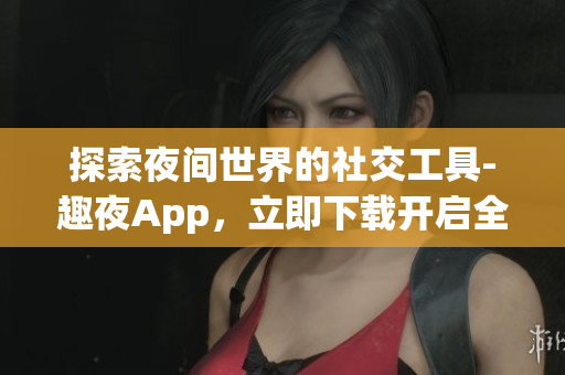 探索夜间世界的社交工具-趣夜App，立即下载开启全新体验!
