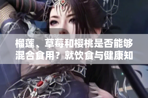榴莲、草莓和樱桃是否能够混合食用？就饮食与健康知识您了解多少？