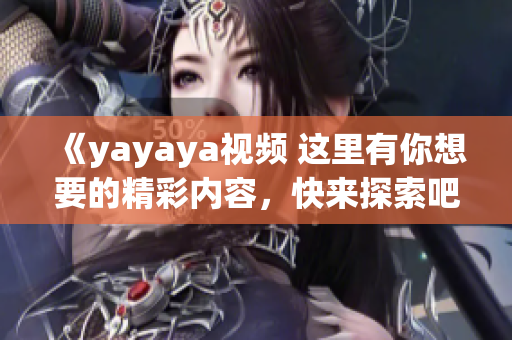 《yayaya视频 这里有你想要的精彩内容，快来探索吧！》
