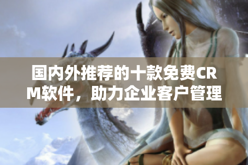 国内外推荐的十款免费CRM软件，助力企业客户管理提升效能