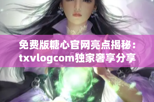 免费版糖心官网亮点揭秘：txvlogcom独家奢享分享