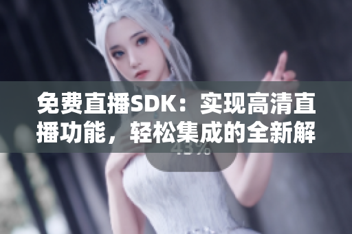 免费直播SDK：实现高清直播功能，轻松集成的全新解决方案