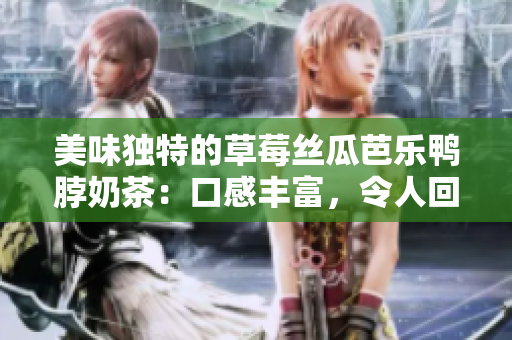 美味独特的草莓丝瓜芭乐鸭脖奶茶：口感丰富，令人回味无穷