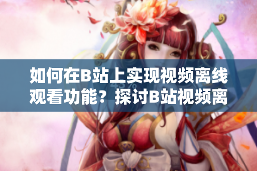 如何在B站上实现视频离线观看功能？探讨B站视频离线观看的方法和技巧