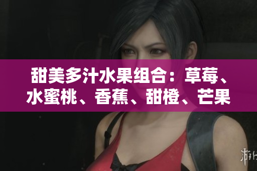 甜美多汁水果组合：草莓、水蜜桃、香蕉、甜橙、芒果