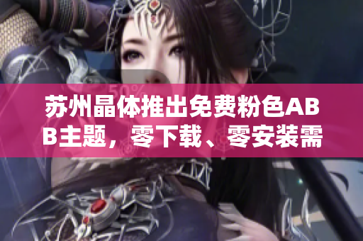 苏州晶体推出免费粉色ABB主题，零下载、零安装需求