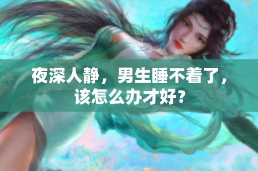 夜深人静，男生睡不着了，该怎么办才好？