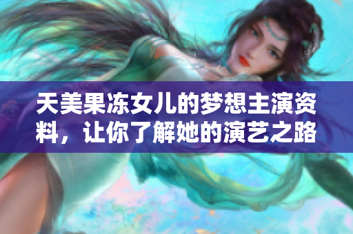 天美果冻女儿的梦想主演资料，让你了解她的演艺之路