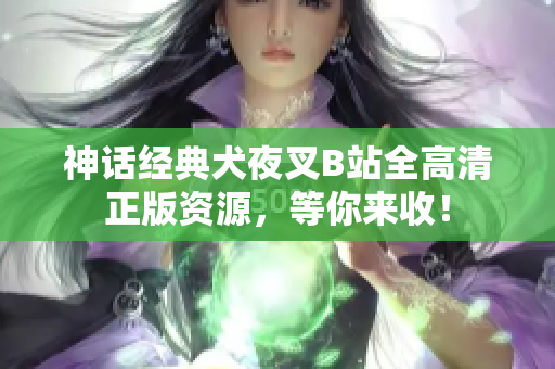 神话经典犬夜叉B站全高清正版资源，等你来收！