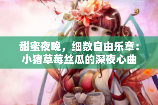甜蜜夜晚，细数自由乐章：小猪草莓丝瓜的深夜心曲