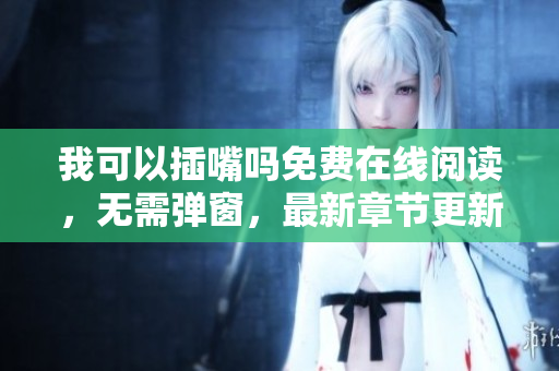 我可以插嘴吗免费在线阅读，无需弹窗，最新章节更新一览