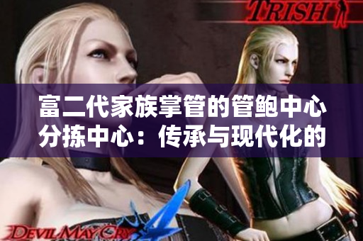富二代家族掌管的管鲍中心分拣中心：传承与现代化的完美结合