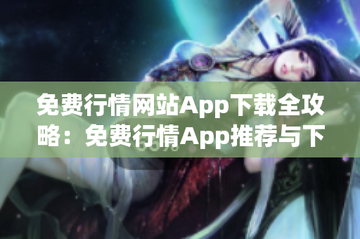 免费行情网站App下载全攻略：免费行情App推荐与下载指南