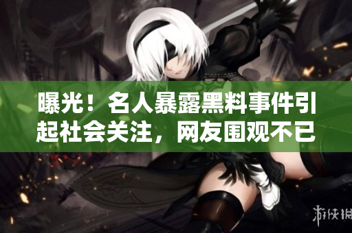 曝光！名人暴露黑料事件引起社会关注，网友围观不已
