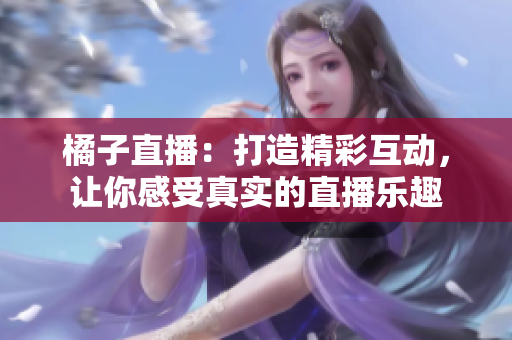 橘子直播：打造精彩互动，让你感受真实的直播乐趣