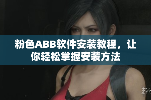 粉色ABB软件安装教程，让你轻松掌握安装方法
