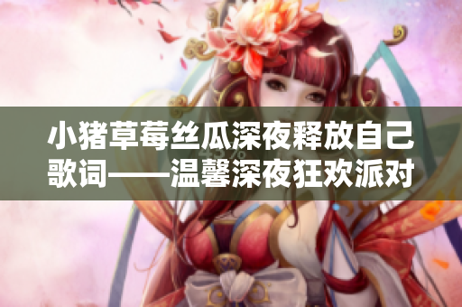小猪草莓丝瓜深夜释放自己歌词——温馨深夜狂欢派对随笔