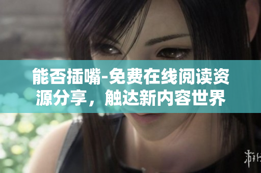 能否插嘴-免费在线阅读资源分享，触达新内容世界