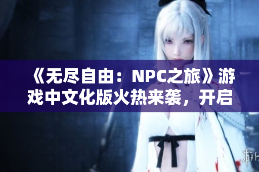 《无尽自由：NPC之旅》游戏中文化版火热来袭，开启自由探索、无拘无束的冒险之旅