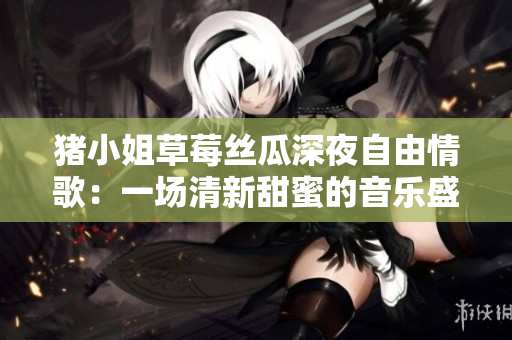 猪小姐草莓丝瓜深夜自由情歌：一场清新甜蜜的音乐盛宴