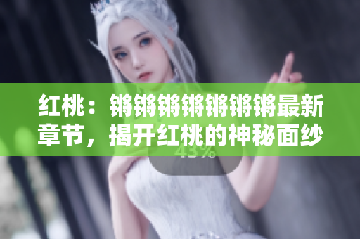 红桃：锵锵锵锵锵锵锵最新章节，揭开红桃的神秘面纱