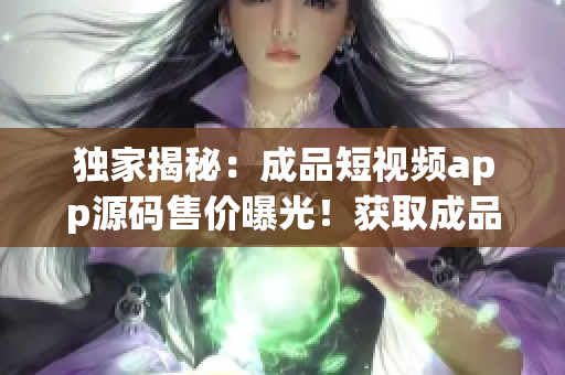 独家揭秘：成品短视频app源码售价曝光！获取成品短视频app源码的花费！