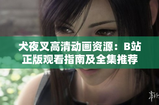 犬夜叉高清动画资源：B站正版观看指南及全集推荐