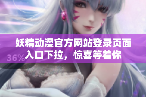 妖精动漫官方网站登录页面入口下拉，惊喜等着你
