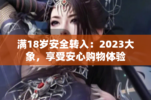 满18岁安全转入：2023大象，享受安心购物体验