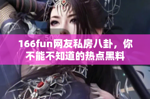 166fun网友私房八卦，你不能不知道的热点黑料