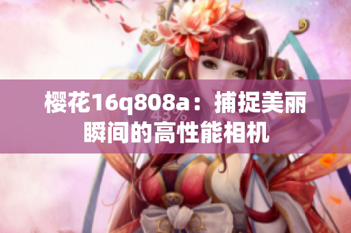 樱花16q808a：捕捉美丽瞬间的高性能相机