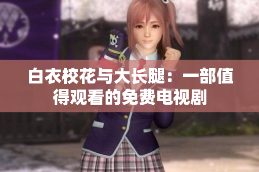 白衣校花与大长腿：一部值得观看的免费电视剧
