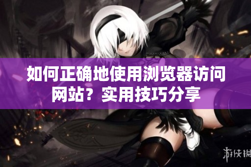 如何正确地使用浏览器访问网站？实用技巧分享