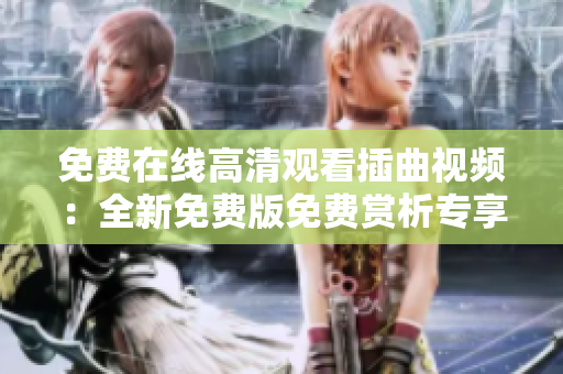 免费在线高清观看插曲视频：全新免费版免费赏析专享【非付费观看】
