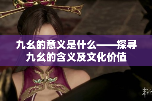 九幺的意义是什么——探寻九幺的含义及文化价值