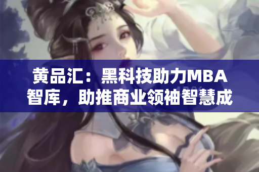 黄品汇：黑科技助力MBA智库，助推商业领袖智慧成长