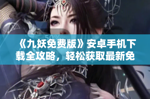《九妖免费版》安卓手机下载全攻略，轻松获取最新免费版本！