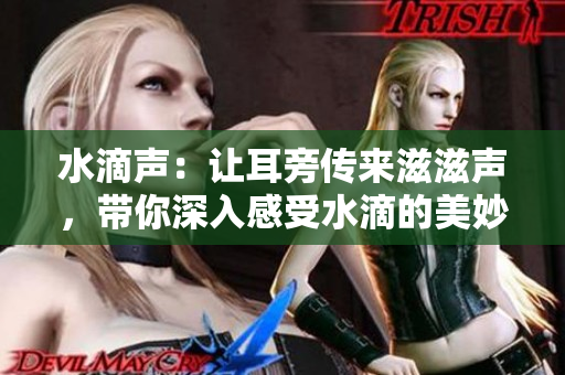 水滴声：让耳旁传来滋滋声，带你深入感受水滴的美妙音韵