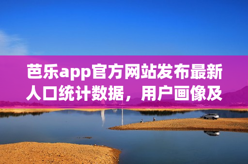 芭乐app官方网站发布最新人口统计数据，用户画像及增长趋势助你洞悉市场。